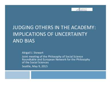 JUDGING	
  OTHERS	
  IN	
  THE	
  ACADEMY:	
   IMPLICATIONS	
  OF	
  UNCERTAINTY	
   AND	
  BIAS	
   Abigail	
  J.	
  Stewart	
   Joint	
  meeDng	
  of	
  the	
  Philosophy	
  of	
  Social	
  Science	