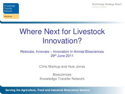 Where Next for Livestock Innovation? Relocate, Innovate – Innovation in Animal Biosciences 29th June 2011 Chris Warkup and Huw Jones Biosciences