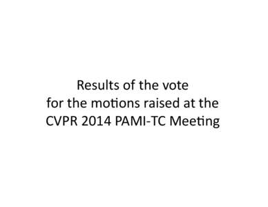 Results	
  of	
  the	
  vote	
   for	
  the	
  mo.ons	
  raised	
  at	
  the	
   CVPR	
  2014	
  PAMI-­‐TC	
  Mee.ng	
   Mo.on	
  1:	
  GC	
  Paper	
  Submission	
   “General	
  chairs	
  are	
