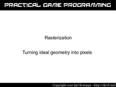 Practical Game Programming  Rasterization Turning ideal geometry into pixels  Copyright 2010 Jari Komppa - http://iki.fi/sol/