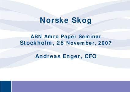 Norske Skog ABN Amro Paper Seminar Stockholm, 26 November, 2007 Andreas Enger, CFO