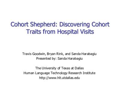 Cohort Shepherd: Discovering Cohort Traits from Hospital Visits Travis Goodwin, Bryan Rink, and Sanda Harabagiu Presented by: Sanda Harabagiu The University of Texas at Dallas