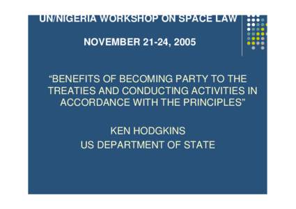 UN/NIGERIA WORKSHOP ON SPACE LAW NOVEMBER 21-24, 2005 “BENEFITS OF BECOMING PARTY TO THE TREATIES AND CONDUCTING ACTIVITIES IN ACCORDANCE WITH THE PRINCIPLES”