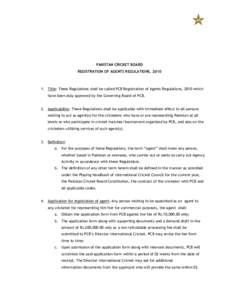 PAKISTAN CRICKET BOARD REGISTRATION OF AGENTS REGULATIONS, Title: These Regulations shall be called PCB Registration of Agents Regulations, 2010 which have been duly approved by the Governing Board of PCB.