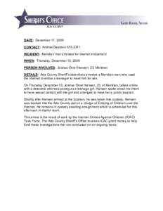 DATE: December 11, 2009 CONTACT: Andrea Dearden[removed]INCIDENT: Meridian man arrested for internet enticement WHEN: Thursday, December 10, 2009 PERSON INVOLVED: Joshua Orval Hansen, 23, Meridian DETAILS: Ada County Sh