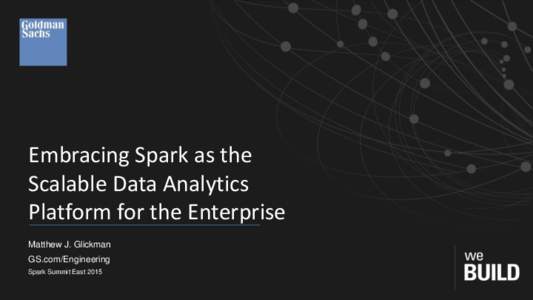 Embracing Spark as the Scalable Data Analytics Platform for the Enterprise Matthew J. Glickman GS.com/Engineering Spark Summit East 2015