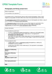 CPSU Template Form Photography and filming consent form Name of organisation: To be completed by the organisation  In accordance with our child protection policy we will not permit photographs, video or other