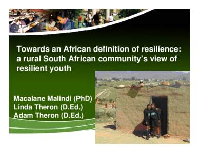 Towards an African definition of resilience: a rural South African community’s view of resilient youth Macalane Malindi (PhD) Linda Theron (D.Ed.)