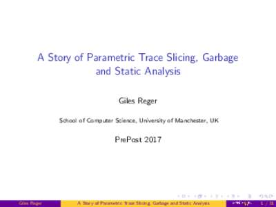 A Story of Parametric Trace Slicing, Garbage and Static Analysis Giles Reger School of Computer Science, University of Manchester, UK  PrePost 2017
