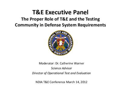 T&E Executive Panel The Proper Role of T&E and the Testing Community in Defense System Requirements Moderator: Dr. Catherine Warner Science Advisor