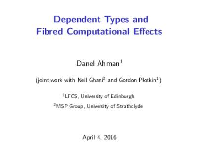 Dependent Types and Fibred Computational Effects Danel Ahman1 (joint work with Neil Ghani2 and Gordon Plotkin1 ) 1 2