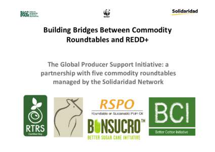 Building Bridges Between Commodity Roundtables and REDD+ The Global Producer Support Initiative: a partnership with five commodity roundtables managed by the Solidaridad Network