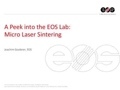 A Peek into the EOS Lab: Micro Laser Sintering Joachim Goebner, EOS This presentation may contain confidential and/or privileged information. Any unauthorized copying, disclosure or distribution of the material in this d