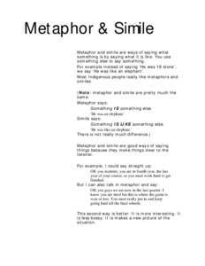 Metaphor & Simile Metaphor and simile are ways of saying what something is by saying what it is like. You use something else to say something. For example instead of saying ‘He was 18 stone’, we say ‘He was like an