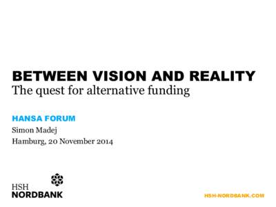 BETWEEN VISION AND REALITY The quest for alternative funding HANSA FORUM Simon Madej Hamburg, 20 November 2014