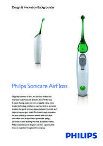 Design & Innovation Backgrounder  Philips Sonicare AirFloss Originally launched in 2011, the Sonicare AirFloss has impressed customers and clinicians alike with the way it makes flossing easier and more enjoyable. Using 