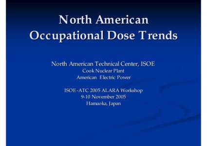 North American Occupational Dose Trends North American Technical Center, ISOE Cook Nuclear Plant American Electric Power ISOE-ATC 2005 ALARA Workshop
