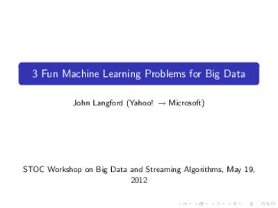 3 Fun Machine Learning Problems for Big Data John Langford (Yahoo! → Microsoft) STOC Workshop on Big Data and Streaming Algorithms, May 19, 2012