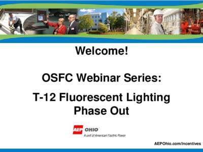 Welcome! OSFC Webinar Series: T-12 Fluorescent Lighting Phase Out AEPOhio.com/Incentives