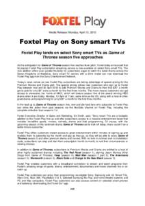 Media Release: Monday, April 13, 2015  Foxtel Play on Sony smart TVs Foxtel Play lands on select Sony smart TVs as Game of Thrones season five approaches As the anticipation for Game of Thrones season five reaches fever 