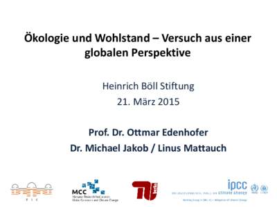 Ökologie und Wohlstand – Versuch aus einer globalen Perspektive Heinrich Böll Stiftung 21. März 2015 Prof. Dr. Ottmar Edenhofer Dr. Michael Jakob / Linus Mattauch