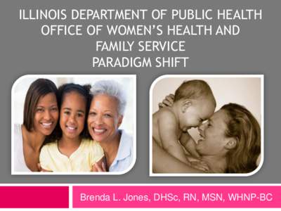 ILLINOIS DEPARTMENT OF PUBLIC HEALTH OFFICE OF WOMEN’S HEALTH AND FAMILY SERVICE PARADIGM SHIFT  Brenda L. Jones, DHSc, RN, MSN, WHNP-BC