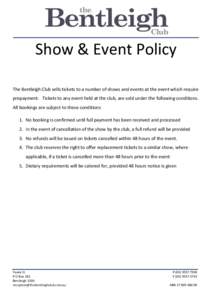 Show	
  &	
  Event	
  Policy	
   	
   The	
  Bentleigh	
  Club	
  sells	
  tickets	
  to	
  a	
  number	
  of	
  shows	
  and	
  events	
  at	
  the	
  event	
  which	
  require	
   prepayment.	
  