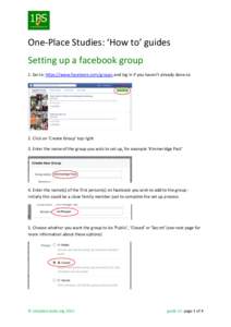 One-Place Studies: ‘How to’ guides Setting up a facebook group 1. Go to: https://www.facebook.com/groups and log in if you haven’t already done so 2. Click on ‘Create Group’ top right 3. Enter the name of the g
