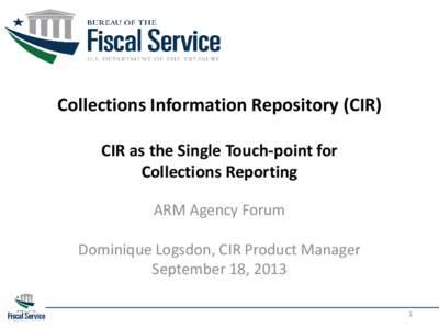 Collections Information Repository (CIR) CIR as the Single Touch-point for Collections Reporting ARM Agency Forum Dominique Logsdon, CIR Product Manager September 18, 2013