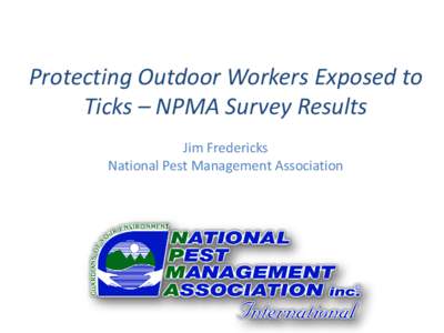 Protecting Outdoor Workers Exposed to Ticks – NPMA Survey Results Jim Fredericks National Pest Management Association  NPMA Survey Results