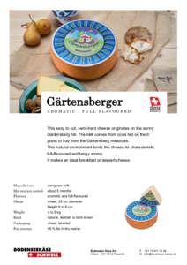 Gärtensberger A R O M A T I C · F U L L - F L AV O U R E D This easy to cut, semi-hard cheese originates on the sunny Gärtensberg hill. The milk comes from cows fed on fresh grass or hay from the Gärtensberg meadows.
