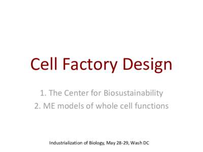 Cell Factory Design 1. The Center for Biosustainability 2. ME models of whole cell functions Industrialization of Biology, May 28-29, Wash DC