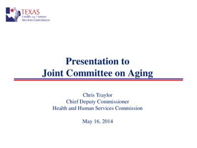 Presentation to Joint Committee on Aging Chris Traylor Chief Deputy Commissioner Health and Human Services Commission May 16, 2014