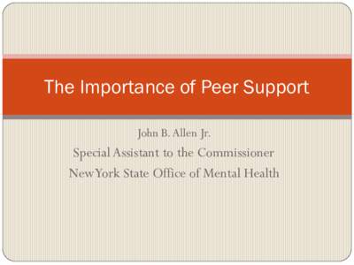 The Importance of Peer Support John B. Allen Jr. Special Assistant to the Commissioner New York State Office of Mental Health