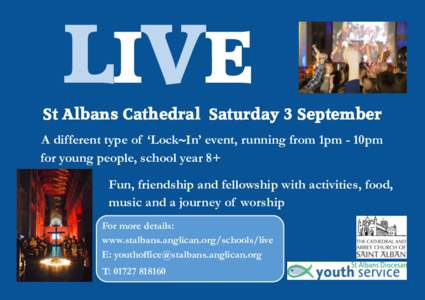 LIVE St Albans Cathedral Saturday 3 September A different type of ‘LockIn’ event, running from 1pm - 10pm for young people, school year 8+  Fun, friendship and fellowship with activities, food,
