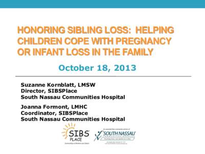 HONORING SIBLING LOSS: HELPING CHILDREN COPE WITH PREGNANCY OR INFANT LOSS IN THE FAMILY October 18, 2013 Suzanne Kornblatt, LMSW Director, SIBSPlace