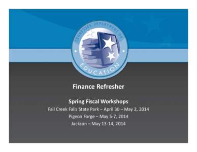 Finance Refresher Spring Fiscal Workshops Fall Creek Falls State Park – April 30 – May 2, 2014 Pigeon Forge – May 5‐7, 2014 Jackson – May 13‐14, 2014