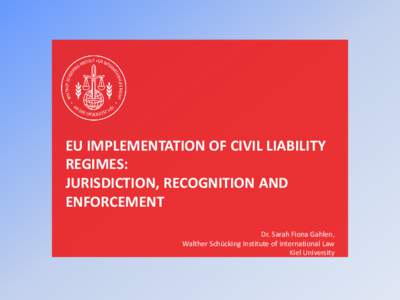 EU IMPLEMENTATION OF CIVIL LIABILITY REGIMES: JURISDICTION, RECOGNITION AND ENFORCEMENT Dr. Sarah Fiona Gahlen, Walther Schücking Institute of International Law