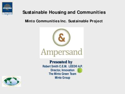 Sustainable Housing and Communities Minto Communities Inc. Sustainable Project Presented by  Robert Smith C.E.M. LEED® A.P.