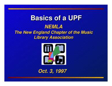 Basics of a UPF NEMLA The New England Chapter of the Music Library Association  Oct. 3, 1997