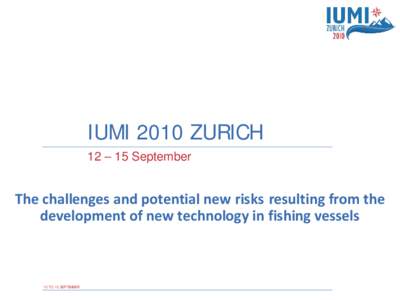 IUMI 2010 ZURICH 12 – 15 September The challenges and potential new risks resulting from the development of new technology in fishing vessels