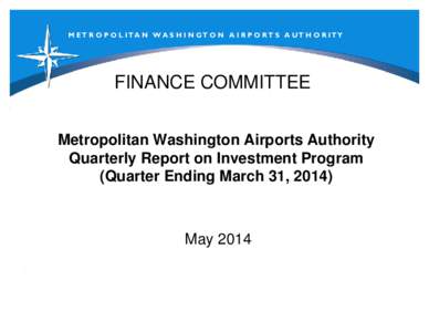 M ET R O P O L I T A N W A S H I N G T O N A I R P O RT S A UT H O R I TY  FINANCE COMMITTEE Metropolitan Washington Airports Authority Quarterly Report on Investment Program (Quarter Ending March 31, 2014)