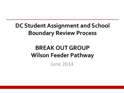 DC Student Assignment and School Boundary Review Process BREAK OUT GROUP Wilson Feeder Pathway June 2014