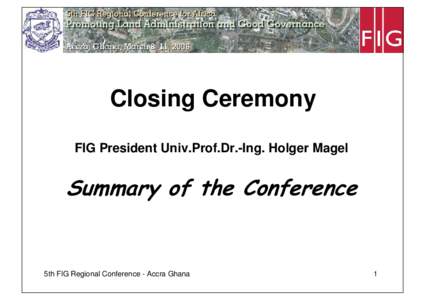 Closing Ceremony FIG President Univ.Prof.Dr.-Ing. Holger Magel Summary of the Conference  5th FIG Regional Conference - Accra Ghana