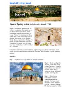 March 2014 Holy Land  Spend Spring in the Holy Land – March TBA Israel is a religious headquarter for millions worldwide. Come join us as we discover this part of the world