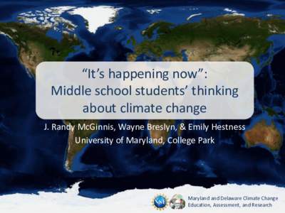 “It’s happening now”: Middle school students’ thinking about climate change J. Randy McGinnis, Wayne Breslyn, & Emily Hestness University of Maryland, College Park
