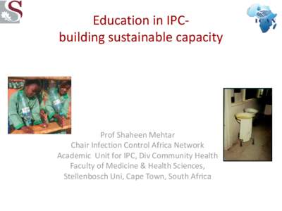 Education in IPCbuilding sustainable capacity  Prof Shaheen Mehtar Chair Infection Control Africa Network Academic Unit for IPC, Div Community Health Faculty of Medicine & Health Sciences,