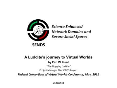 A Luddite’s journey to Virtual Worlds by Carl W. Hunt “The Blogging Luddite” Project Manager, The SENDS Project  Federal Consortium of Virtual Worlds Conference, May, 2011