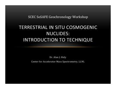 SCEC	
  SoSAFE	
  Geochronology	
  Workshop	
    TERRESTRIAL	
  IN	
  SITU	
  COSMOGENIC	
   NUCLIDES:	
   INTRODUCTION	
  TO	
  TECHNIQUE	
  	
   Dr.	
  Alan	
  J.	
  Hidy	
  