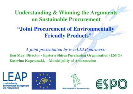 Understanding & Winning the Arguments on Sustainable Procurement “Joint Procurement of Environmentally Friendly Products” A joint presentation by two LEAP partners: Ken May, Director - Eastern Shires Purchasing Organ